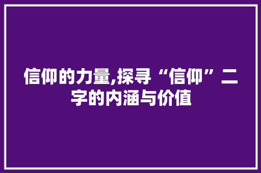 信仰的力量,探寻“信仰”二字的内涵与价值