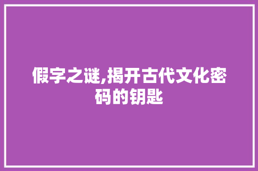 假字之谜,揭开古代文化密码的钥匙