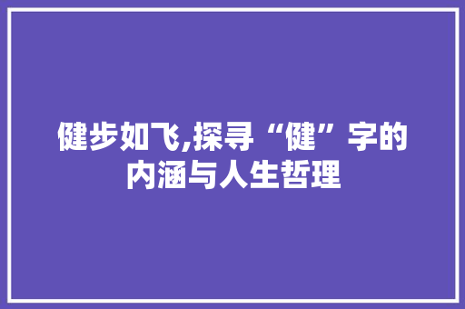 健步如飞,探寻“健”字的内涵与人生哲理