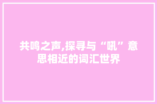 共鸣之声,探寻与“吼”意思相近的词汇世界
