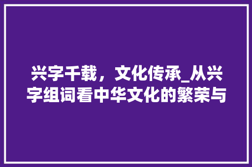 兴字千载，文化传承_从兴字组词看中华文化的繁荣与发展