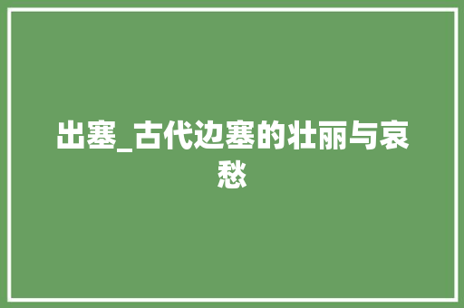 出塞_古代边塞的壮丽与哀愁