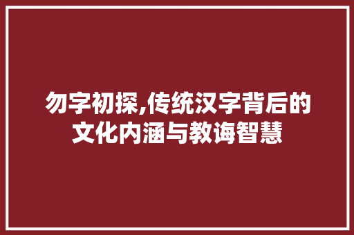勿字初探,传统汉字背后的文化内涵与教诲智慧
