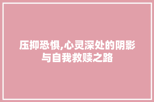 压抑恐惧,心灵深处的阴影与自我救赎之路