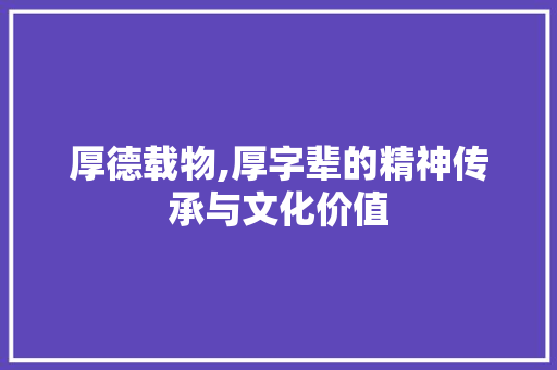 厚德载物,厚字辈的精神传承与文化价值