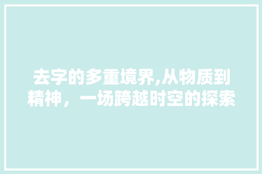 去字的多重境界,从物质到精神，一场跨越时空的探索