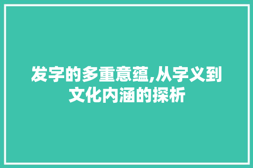 发字的多重意蕴,从字义到文化内涵的探析