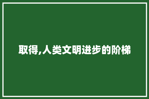 取得,人类文明进步的阶梯
