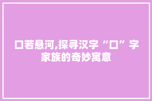 口若悬河,探寻汉字“口”字家族的奇妙寓意