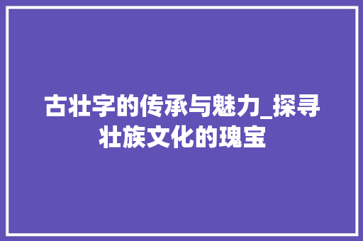 古壮字的传承与魅力_探寻壮族文化的瑰宝