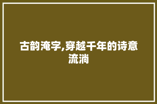 古韵淹字,穿越千年的诗意流淌