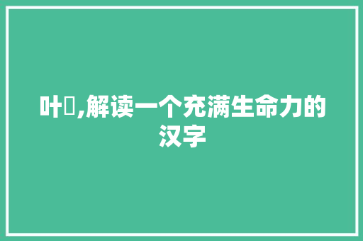 叶咲,解读一个充满生命力的汉字