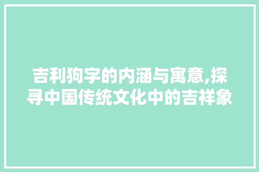吉利狗字的内涵与寓意,探寻中国传统文化中的吉祥象征