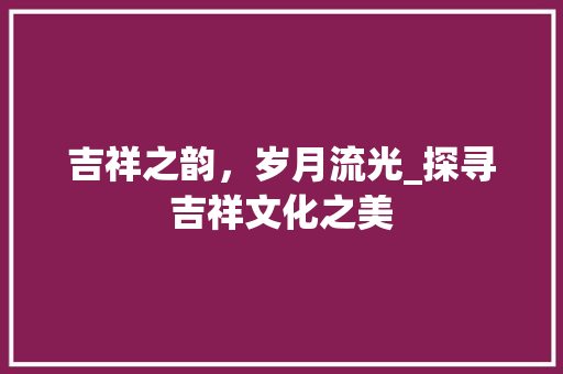 吉祥之韵，岁月流光_探寻吉祥文化之美