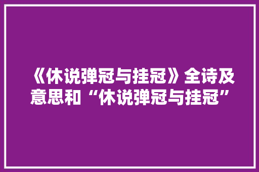 《休说弹冠与挂冠》全诗及意思和“休说弹冠与挂冠”的拼音注释