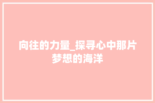 向往的力量_探寻心中那片梦想的海洋
