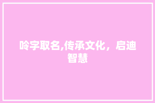 呤字取名,传承文化，启迪智慧 职场写作