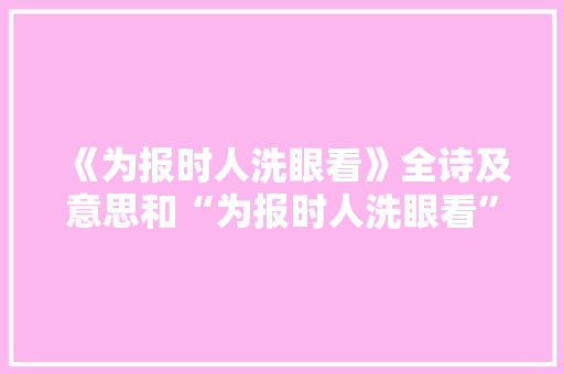 《为报时人洗眼看》全诗及意思和“为报时人洗眼看”的拼音注释 诗词鉴赏
