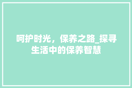 呵护时光，保养之路_探寻生活中的保养智慧