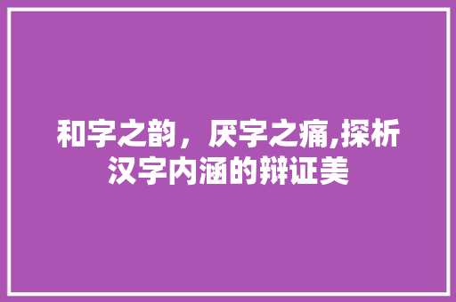 和字之韵，厌字之痛,探析汉字内涵的辩证美
