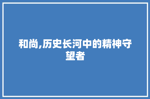和尚,历史长河中的精神守望者 职场写作