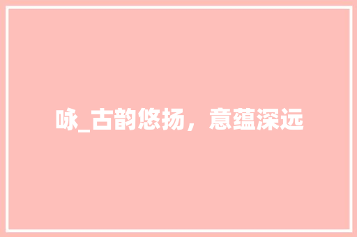 咏_古韵悠扬，意蕴深远 工作总结