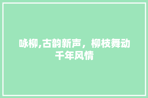 咏柳,古韵新声，柳枝舞动千年风情