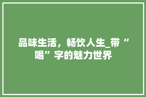 品味生活，畅饮人生_带“喝”字的魅力世界