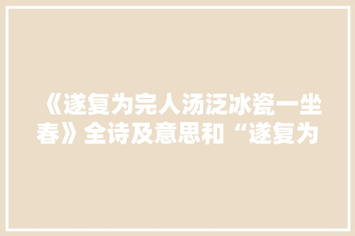 《遂复为完人汤泛冰瓷一坐春》全诗及意思和“遂复为完人汤泛冰瓷一坐春”的拼音注释