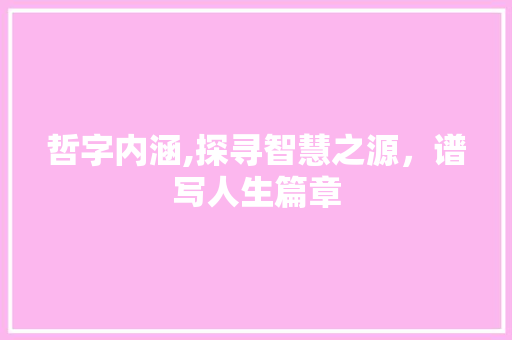哲字内涵,探寻智慧之源，谱写人生篇章