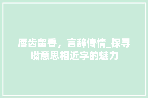 唇齿留香，言辞传情_探寻嘴意思相近字的魅力