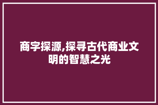 商字探源,探寻古代商业文明的智慧之光