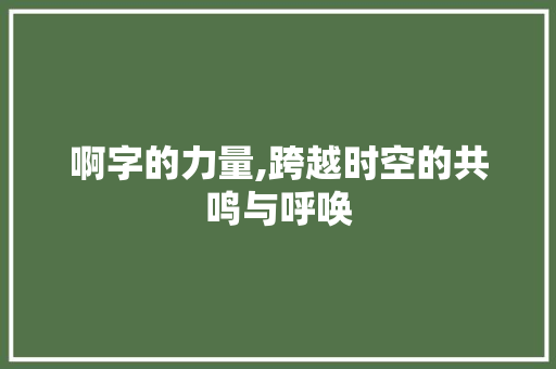啊字的力量,跨越时空的共鸣与呼唤 诗词应用