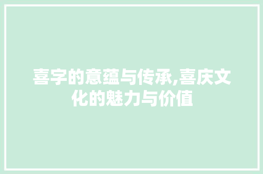 喜字的意蕴与传承,喜庆文化的魅力与价值