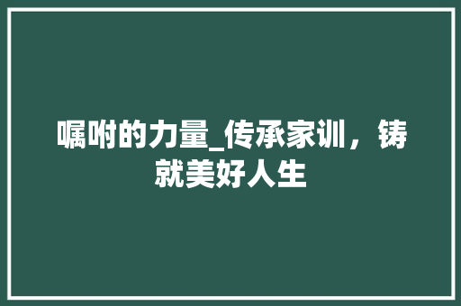 嘱咐的力量_传承家训，铸就美好人生