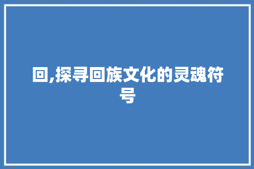 回,探寻回族文化的灵魂符号