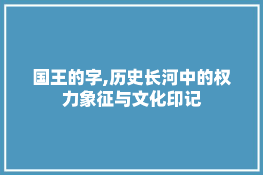国王的字,历史长河中的权力象征与文化印记