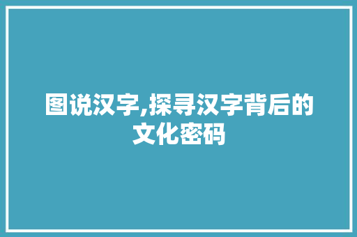 图说汉字,探寻汉字背后的文化密码