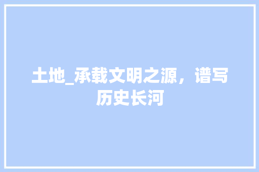 土地_承载文明之源，谱写历史长河