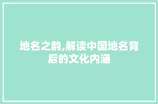 地名之韵,解读中国地名背后的文化内涵
