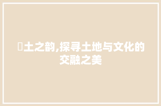 坽土之韵,探寻土地与文化的交融之美