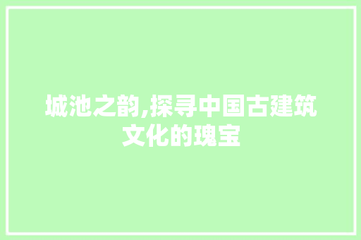 城池之韵,探寻中国古建筑文化的瑰宝