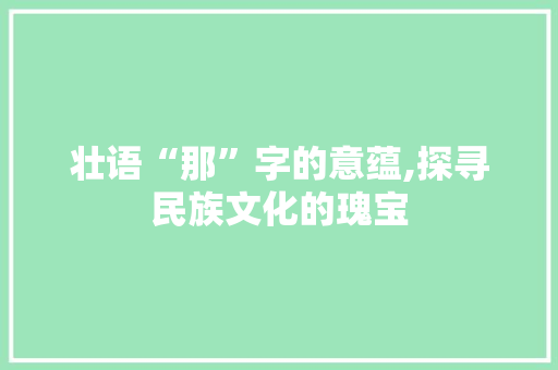 壮语“那”字的意蕴,探寻民族文化的瑰宝