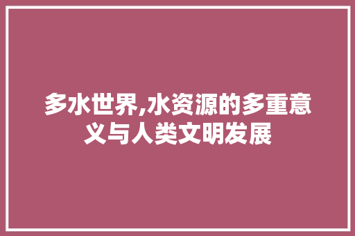 多水世界,水资源的多重意义与人类文明发展