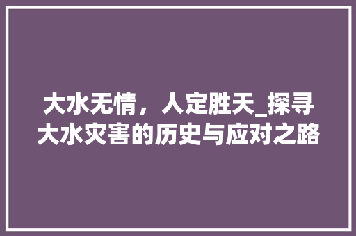 大水无情，人定胜天_探寻大水灾害的历史与应对之路
