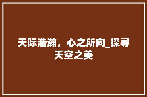 天际浩瀚，心之所向_探寻天空之美