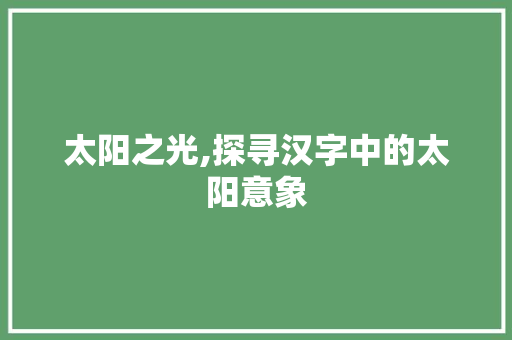 太阳之光,探寻汉字中的太阳意象