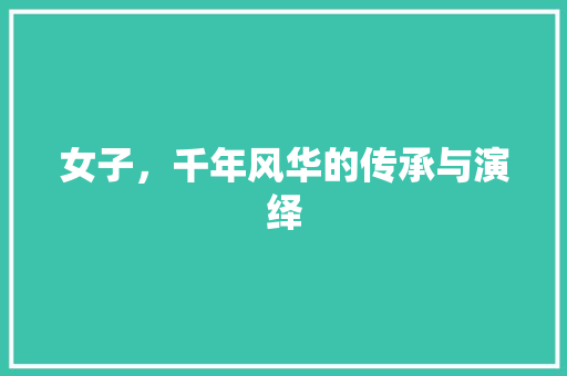 女子，千年风华的传承与演绎