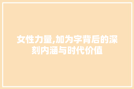 女性力量,加为字背后的深刻内涵与时代价值