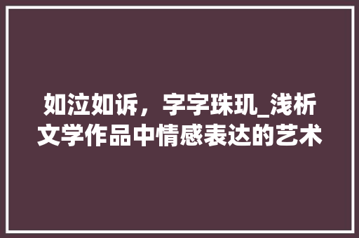如泣如诉，字字珠玑_浅析文学作品中情感表达的艺术 项目报告